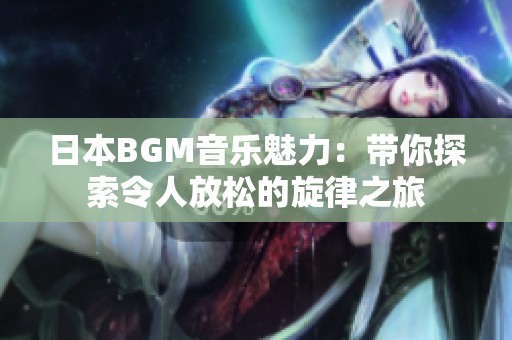 日本BGM音樂魅力：帶你探索令人放松的旋律之旅