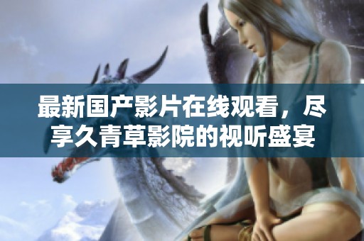 最新國產影片在線觀看，盡享久青草影院的視聽盛宴