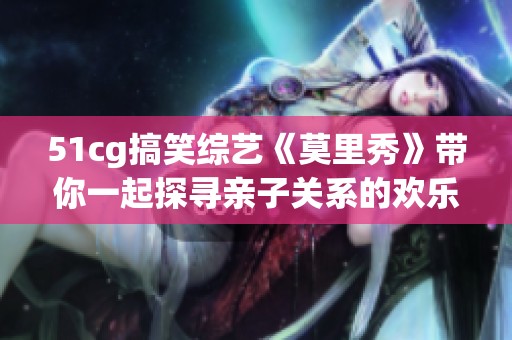 51cg搞笑綜藝《莫里秀》帶你一起探尋親子關系的歡樂與感動