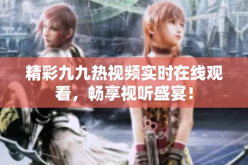精彩九九熱視頻實時在線觀看，暢享視聽盛宴！