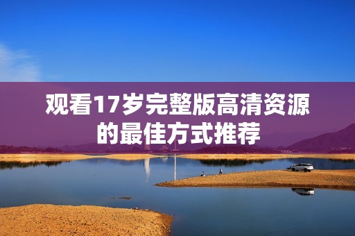 觀看17歲完整版高清資源的最佳方式推薦