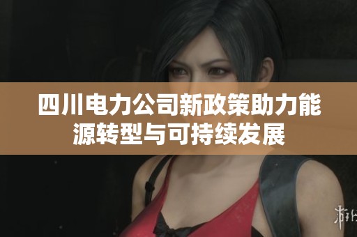 四川電力公司新政策助力能源轉(zhuǎn)型與可持續(xù)發(fā)展