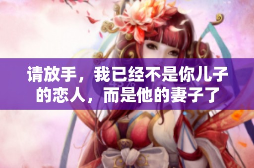 請放手，我已經(jīng)不是你兒子的戀人，而是他的妻子了