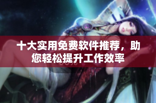 十大實用免費軟件推薦，助您輕松提升工作效率