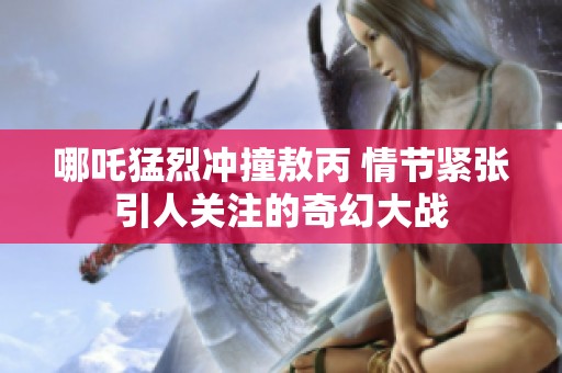 哪吒猛烈沖撞敖丙 情節(jié)緊張引人關(guān)注的奇幻大戰(zhàn)