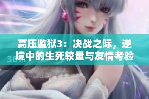 高壓監獄3：決戰之際，逆境中的生死較量與友情考驗