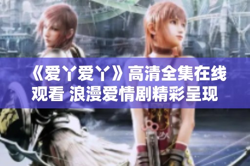 《愛丫愛丫》高清全集在線觀看 浪漫愛情劇精彩呈現