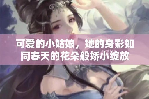 可愛的小姑娘，她的身影如同春天的花朵般嬌小綻放