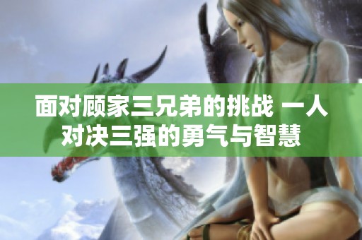 面對顧家三兄弟的挑戰 一人對決三強的勇氣與智慧