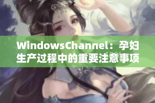 WindowsChannel：孕婦生產(chǎn)過程中的重要注意事項與建議