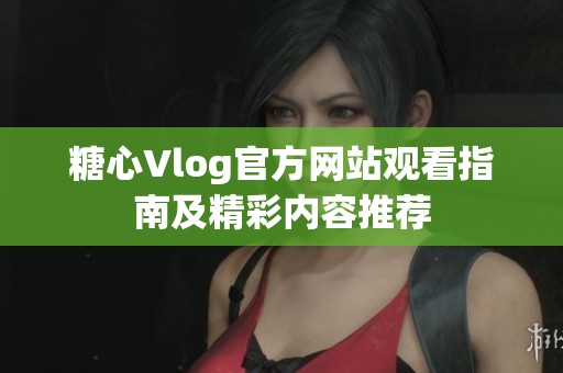 糖心Vlog官方網站觀看指南及精彩內容推薦