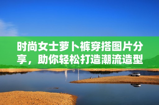 時尚女士蘿卜褲穿搭圖片分享，助你輕松打造潮流造型
