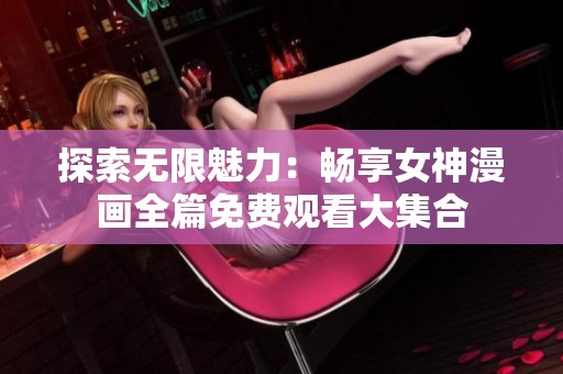 探索無限魅力：暢享女神漫畫全篇免費觀看大集合