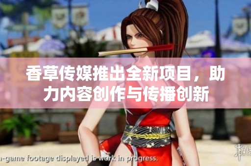 香草傳媒推出全新項目，助力內(nèi)容創(chuàng)作與傳播創(chuàng)新