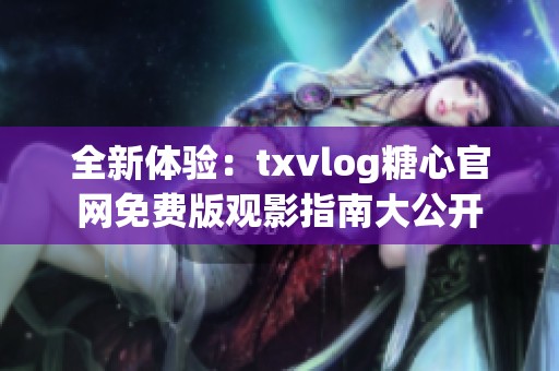 全新體驗：txvlog糖心官網免費版觀影指南大公開