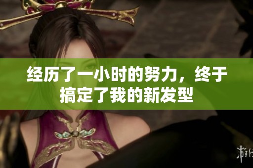 經歷了一小時的努力，終于搞定了我的新發型