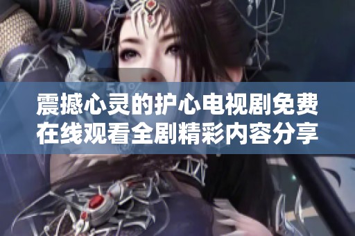 震撼心靈的護(hù)心電視劇免費(fèi)在線(xiàn)觀(guān)看全劇精彩內(nèi)容分享