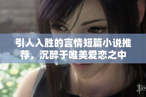 引人入勝的言情短篇小說推薦，沉醉于唯美愛戀之中