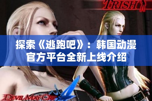 探索《逃跑吧》：韓國動漫官方平臺全新上線介紹
