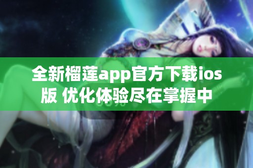 全新榴蓮app官方下載ios版 優化體驗盡在掌握中