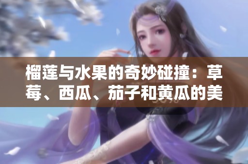 榴蓮與水果的奇妙碰撞：草莓、西瓜、茄子和黃瓜的美味融合
