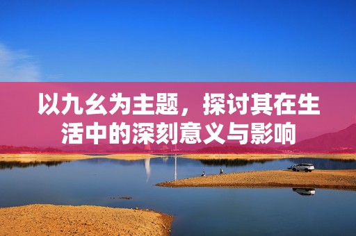 以九幺為主題，探討其在生活中的深刻意義與影響