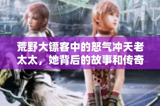 荒野大鏢客中的怒氣沖天老太太，她背后的故事和傳奇經(jīng)歷