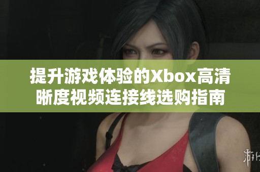 提升游戲體驗的Xbox高清晰度視頻連接線選購指南