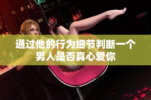 通過他的行為細節判斷一個男人是否真心愛你