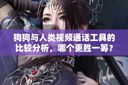 狗狗與人類視頻通話工具的比較分析，哪個更勝一籌？