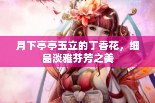 月下亭亭玉立的丁香花，細品淡雅芬芳之美