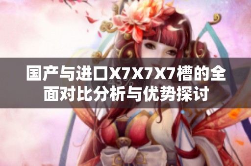 國產(chǎn)與進(jìn)口X7X7X7槽的全面對比分析與優(yōu)勢探討