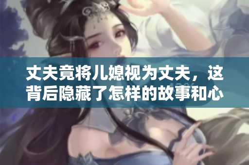 丈夫竟將兒媳視為丈夫，這背后隱藏了怎樣的故事和心態