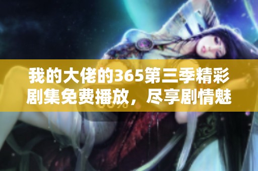 我的大佬的365第三季精彩劇集免費播放，盡享劇情魅力