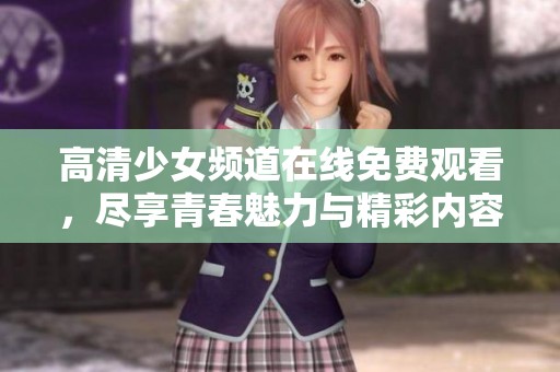高清少女頻道在線免費觀看，盡享青春魅力與精彩內容