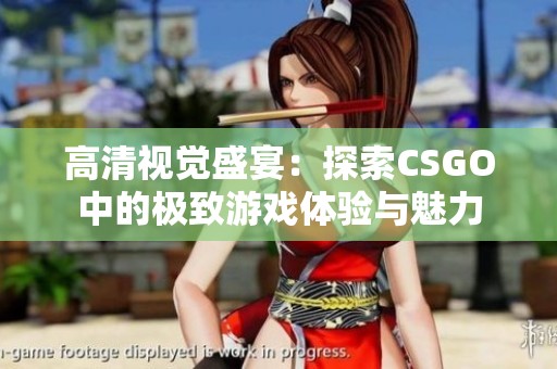 高清視覺盛宴：探索CSGO中的極致游戲體驗與魅力