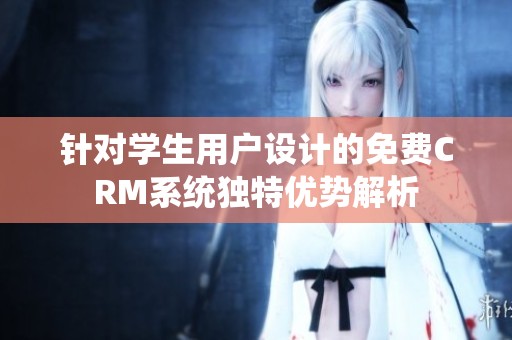 針對學生用戶設計的免費CRM系統獨特優勢解析