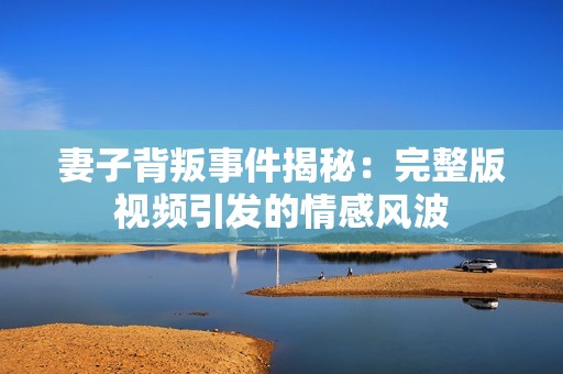 妻子背叛事件揭秘：完整版視頻引發的情感風波