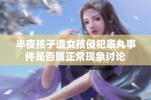 半夜孩子遭女孩侵犯睪丸事件是否屬正常現象討論