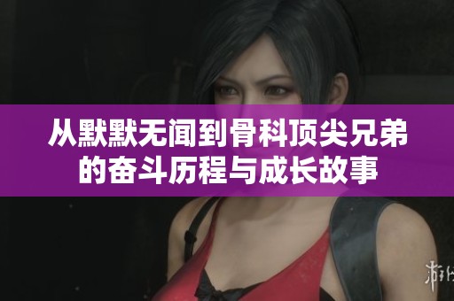 從默默無聞到骨科頂尖兄弟的奮斗歷程與成長故事