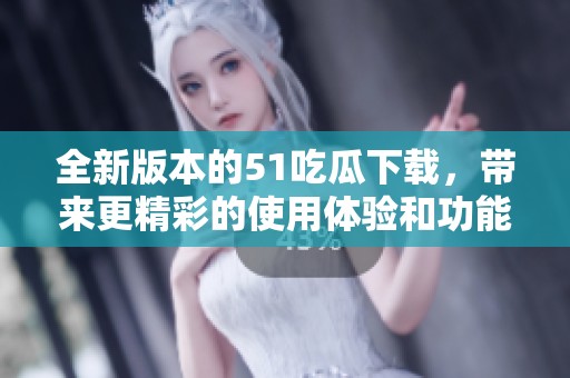 全新版本的51吃瓜下載，帶來更精彩的使用體驗和功能更新