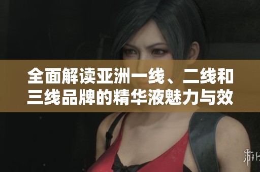 全面解讀亞洲一線、二線和三線品牌的精華液魅力與效果