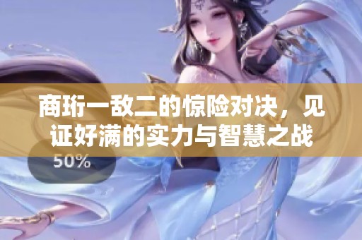 商珩一敵二的驚險(xiǎn)對(duì)決，見(jiàn)證好滿的實(shí)力與智慧之戰(zhàn)