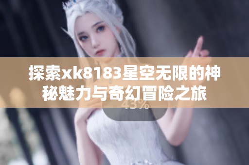 探索xk8183星空無限的神秘魅力與奇幻冒險之旅
