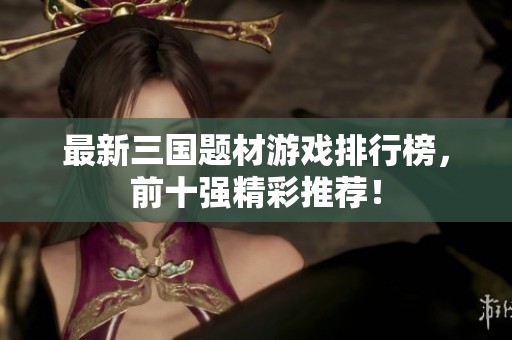 最新三國題材游戲排行榜，前十強精彩推薦！