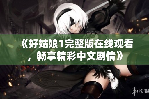 《好姑娘1完整版在線觀看，暢享精彩中文劇情》
