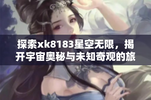 探索xk8183星空無限，揭開宇宙奧秘與未知奇觀的旅程