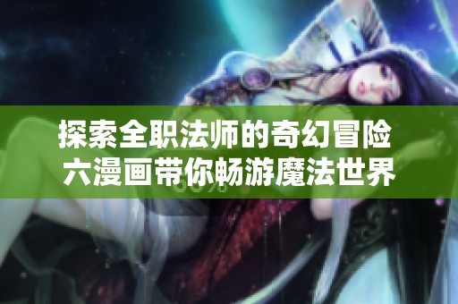 探索全職法師的奇幻冒險 六漫畫帶你暢游魔法世界