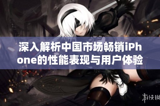 深入解析中國市場暢銷iPhone的性能表現與用戶體驗