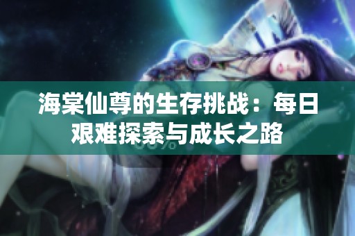 海棠仙尊的生存挑戰：每日艱難探索與成長之路